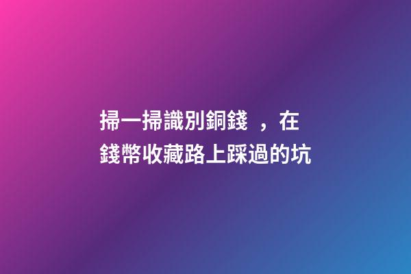 掃一掃識別銅錢，在錢幣收藏路上踩過的坑